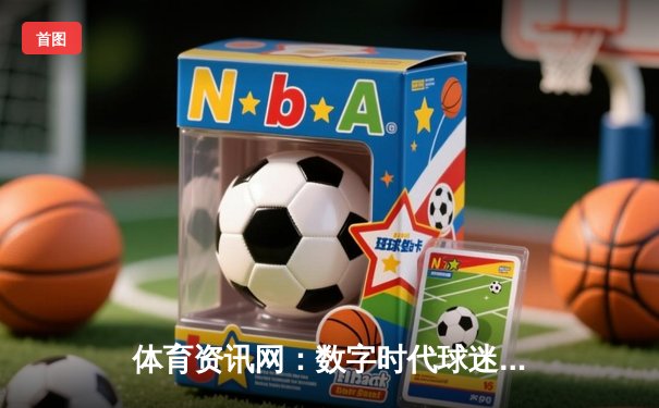 体育资讯网：数字时代球迷的战术板与情感连接器