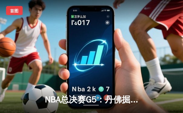 NBA总决赛G5：丹佛掘金逆转夺冠，约基奇狂砍41分荣膺FMVP