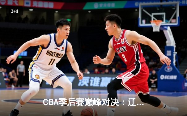 CBA季后赛巅峰对决：辽宁本钢加时险胜广东宏远，赵继伟砍30分准三双 - 3