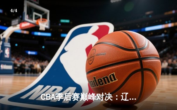 CBA季后赛巅峰对决：辽宁本钢加时险胜广东宏远，赵继伟砍30分准三双 - 4