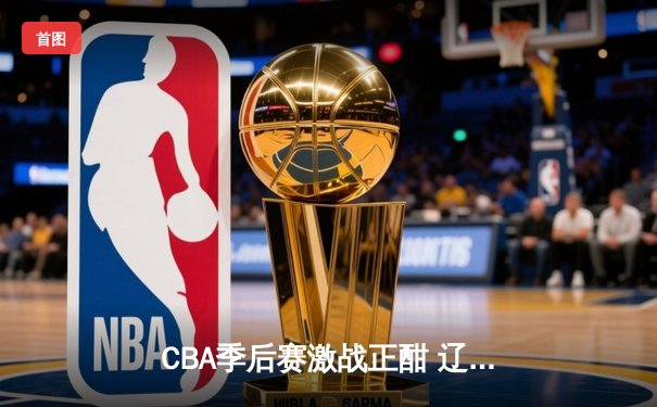 CBA季后赛激战正酣 辽宁本钢逆转广东宏远挺进总决赛