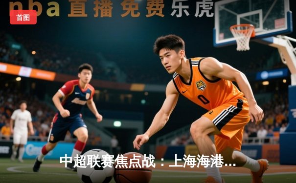 中超联赛焦点战：上海海港3-2逆转山东泰山，武磊梅开二度闪耀全场