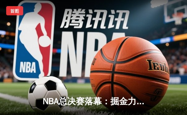 NBA总决赛落幕：掘金力克热火首夺总冠军，约基奇荣膺FMVP创历史