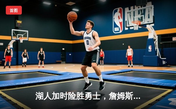 湖人加时险胜勇士，詹姆斯三双锁定季后赛资格