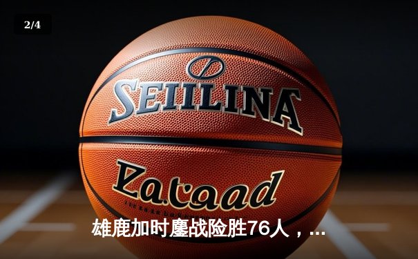 雄鹿加时鏖战险胜76人，字母哥32+11+7与恩比德空砍34分上演巅峰对决 - 2