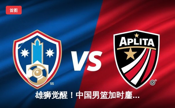 雄狮觉醒！中国男篮加时鏖战力克澳大利亚，胡明轩28分闪耀赛场