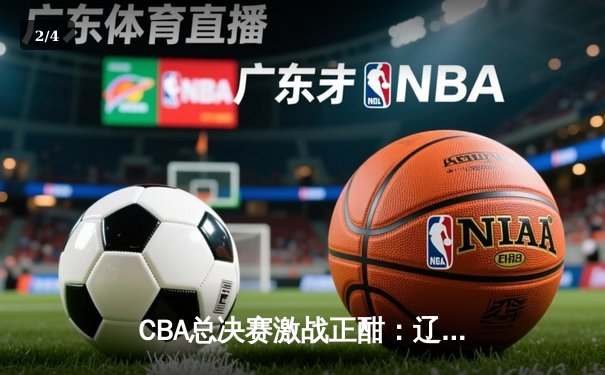 CBA总决赛激战正酣：辽宁本钢逆转广东宏远，张镇麟独得33分创纪录 - 2