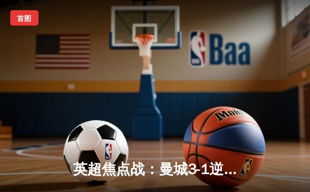 英超焦点战：曼城3-1逆转曼联，哈兰德双响领跑射手榜