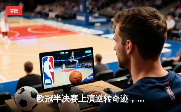 欧冠半决赛上演逆转奇迹，曼城客场3比2力克皇马晋级决赛