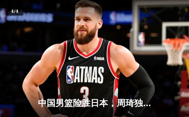 中国男篮险胜日本，周琦独揽30分助队斩获亚预赛关键胜利 - 4