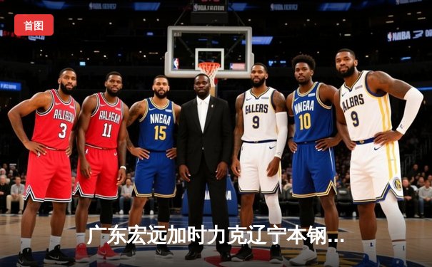 广东宏远加时力克辽宁本钢，易建联30+15主宰内线