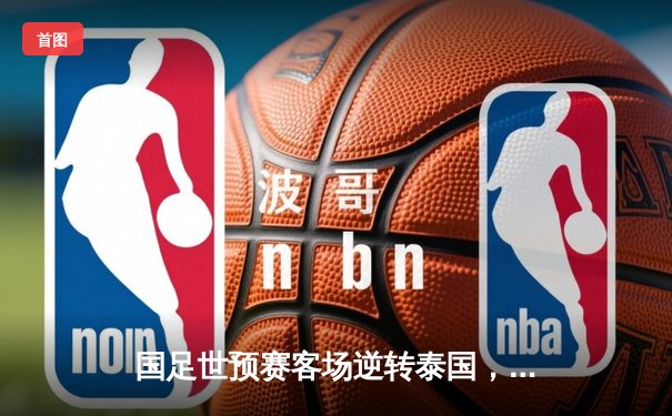 国足世预赛客场逆转泰国，武磊两球建功助球队出线在望