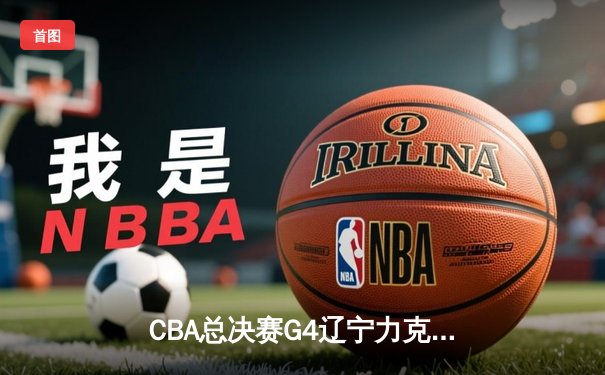 CBA总决赛G4辽宁力克新疆，总比分3-1夺赛点，赵继伟全能表现闪耀全场