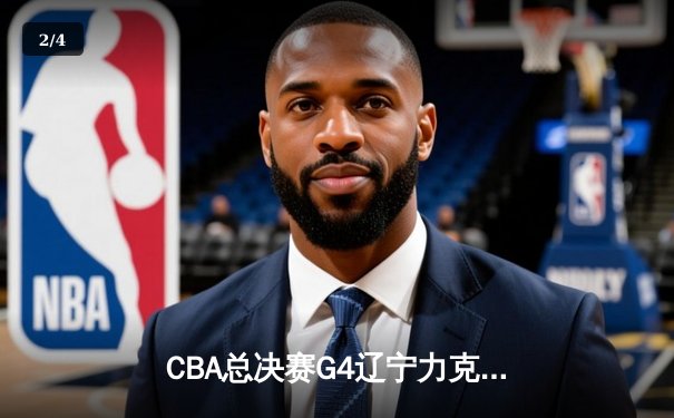 CBA总决赛G4辽宁力克新疆，总比分3-1夺赛点，赵继伟全能表现闪耀全场 - 2