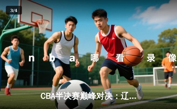CBA半决赛巅峰对决：辽宁本钢加时险胜广东宏远，赵继伟砍下33分创生涯新高 - 3