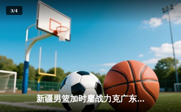 新疆男篮加时鏖战力克广东 阿不都沙拉木30+12主宰天王山之战 - 3