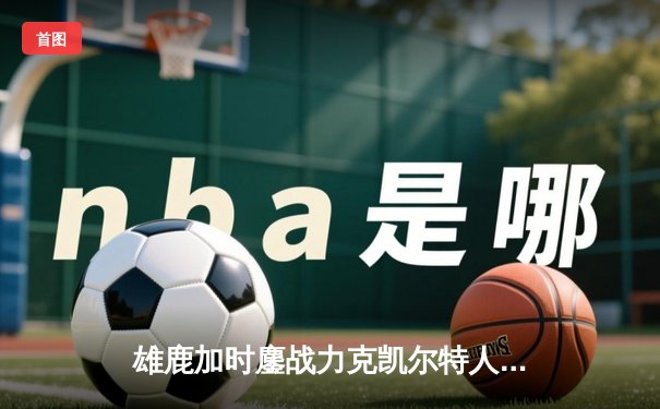 雄鹿加时鏖战力克凯尔特人，字母哥狂砍44+14主宰攻防
