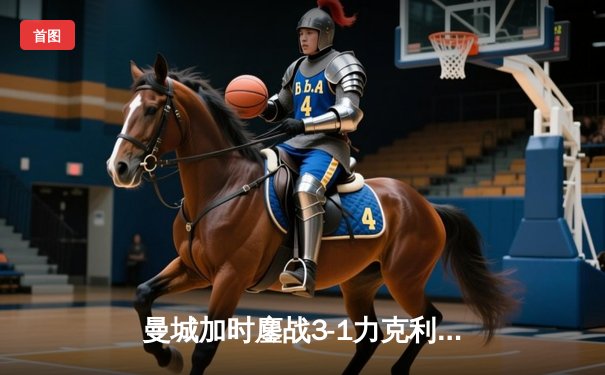 曼城加时鏖战3-1力克利物浦，卫冕社区盾杯，哈兰德处子球定乾坤