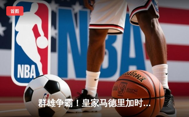 群雄争霸！皇家马德里加时4-2力克拜仁慕尼黑，晋级欧洲冠军联赛决赛