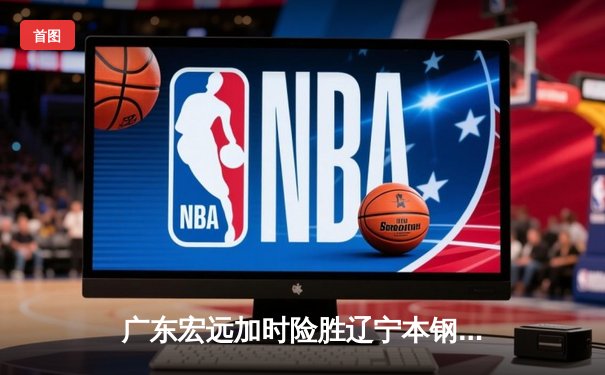 广东宏远加时险胜辽宁本钢 CBA半决赛上演史诗级对决