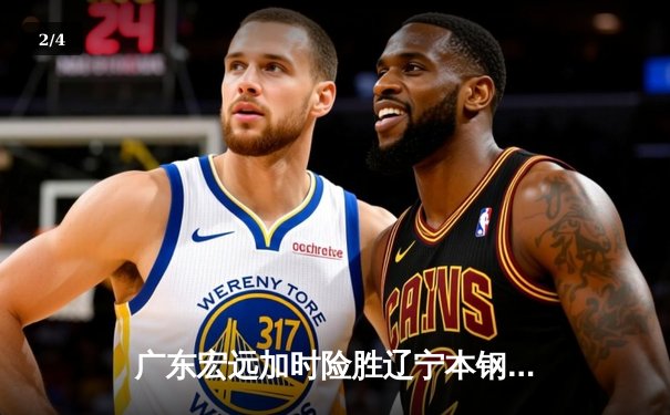 广东宏远加时险胜辽宁本钢，胡明轩35分导演惊天逆转 - 2