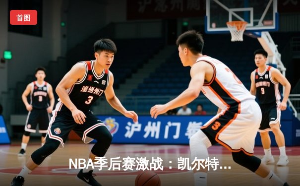 NBA季后赛激战：凯尔特人加时险胜雄鹿，塔图姆狂砍42分创纪录