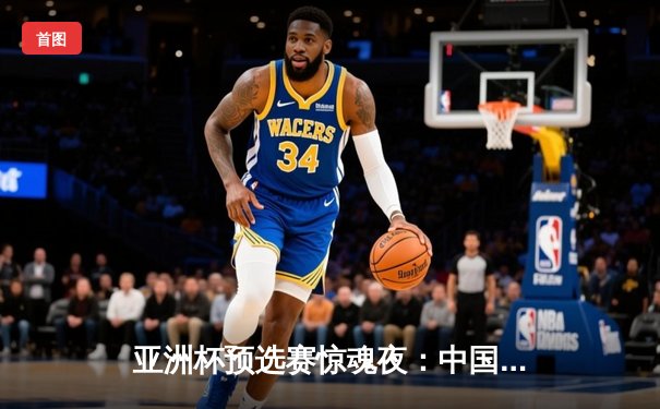 亚洲杯预选赛惊魂夜：中国男篮加时逆转巴林，周琦独砍22+22统治内线