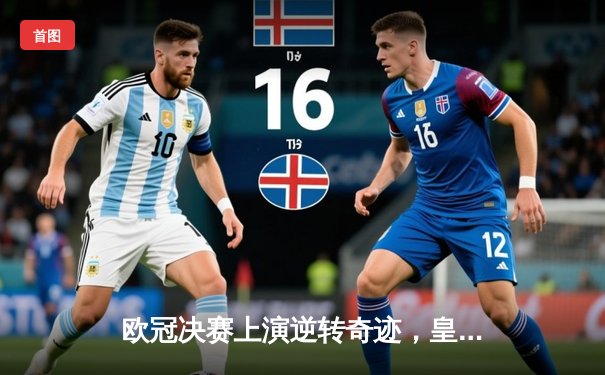 欧冠决赛上演逆转奇迹，皇家马德里加时赛3-1力克多特蒙德