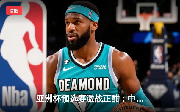 亚洲杯预选赛激战正酣：中国男篮力克日本，周琦独揽28分统治内线