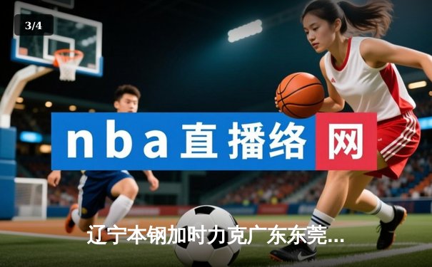 辽宁本钢加时力克广东东莞大益 CBA半决赛上演经典对决 - 3