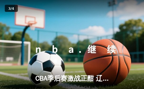 CBA季后赛激战正酣 辽宁本钢加时险胜广东宏远 - 3
