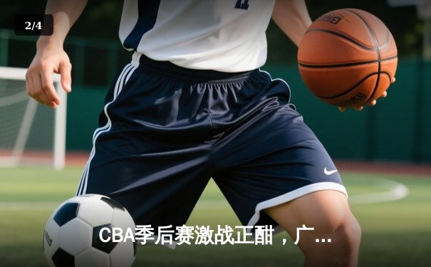 CBA季后赛激战正酣，广东宏远加时险胜辽宁本钢总分2-1领先 - 2
