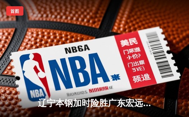 辽宁本钢加时险胜广东宏远 CBA半决赛上演史诗级对决