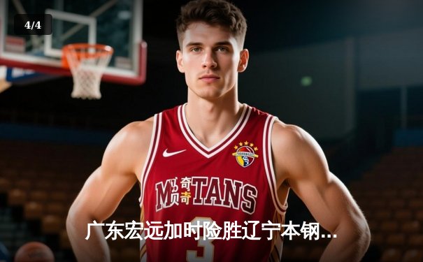 广东宏远加时险胜辽宁本钢，胡明轩30分导演惊天逆转 - 4