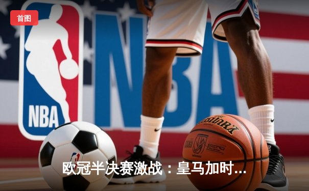 欧冠半决赛激战：皇马加时鏖战4-3逆转拜仁，本泽马戴帽维尼修斯绝杀