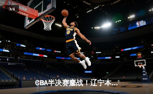 CBA半决赛鏖战！辽宁本钢加时险胜广东宏远，赵继伟37分创生涯新高 - 3