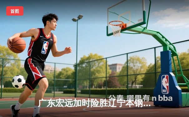 广东宏远加时险胜辽宁本钢 CBA总决赛上演史诗级对决