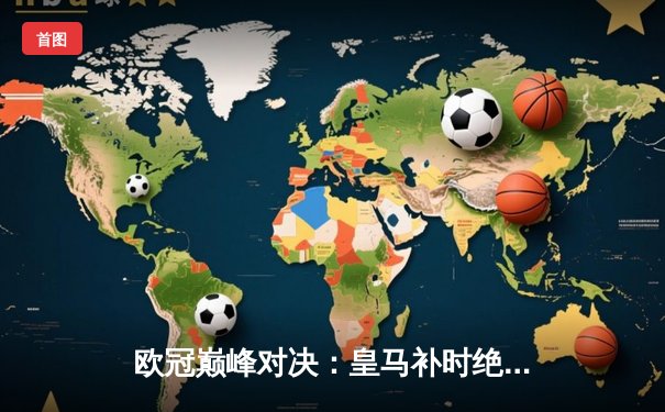 欧冠巅峰对决：皇马补时绝杀多特蒙德，维尼修斯独造三球闪耀温布利