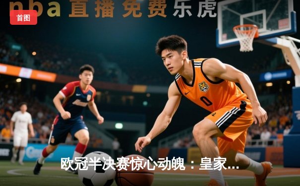 欧冠半决赛惊心动魄：皇家马德里加时赛3-2逆转拜仁慕尼黑，维尼修斯闪耀全场