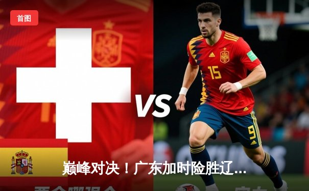 巅峰对决！广东加时险胜辽宁，赵睿狂砍38分率队挺进总决赛