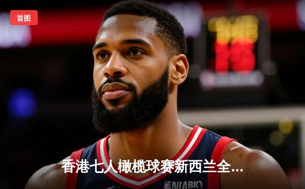 香港七人橄榄球赛新西兰全黑队逆转夺冠 斐济爆冷垫底创历史最差战绩