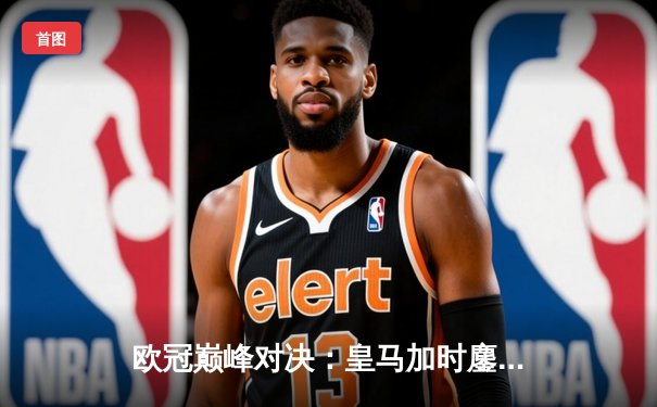 欧冠巅峰对决：皇马加时鏖战力克曼城，本泽马帽子戏法定乾坤