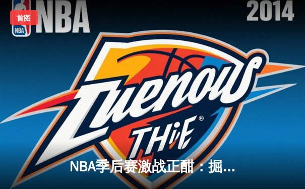 NBA季后赛激战正酣：掘金逆转森林狼，约基奇全能表现锁定胜局