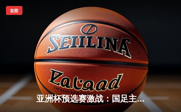 亚洲杯预选赛激战：国足主场3-2逆转越南，武磊双响+95分钟绝杀