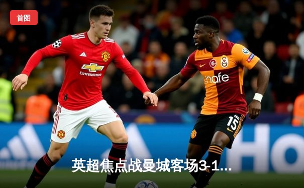 英超焦点战曼城客场3-1逆转曼联，哈兰德双响锁定胜局