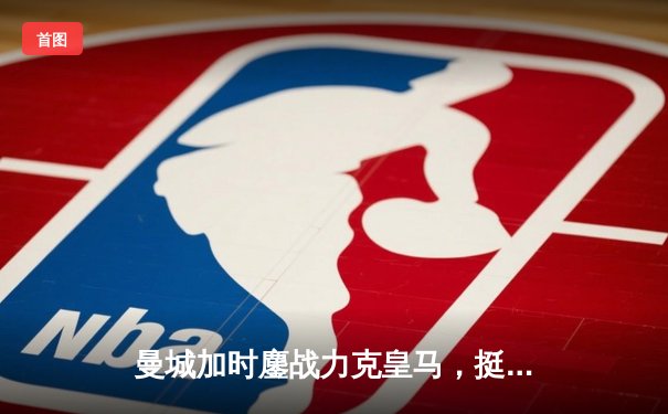 曼城加时鏖战力克皇马，挺进欧冠决赛与多特蒙德会师