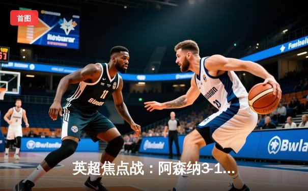 英超焦点战：阿森纳3-1力克利物浦，萨卡传射建功