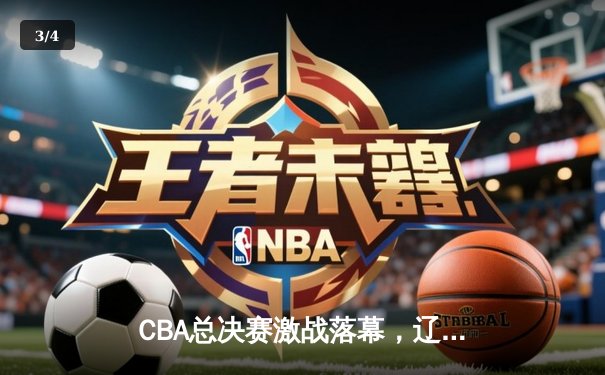 CBA总决赛激战落幕，辽宁本钢成功卫冕，赵继伟荣膺FMVP - 3