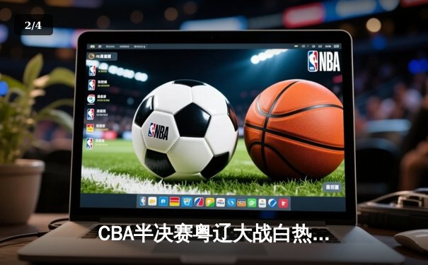 CBA半决赛粤辽大战白热化，辽宁本钢加时苦战力克广东宏远 - 2