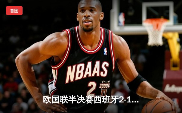 欧国联半决赛西班牙2-1绝杀意大利，亚马尔创纪录，迪洛伦佐染红